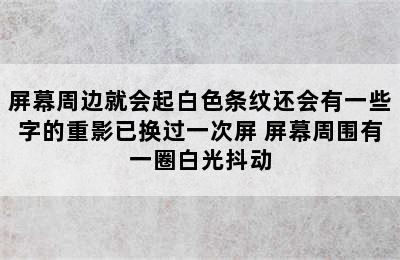 屏幕周边就会起白色条纹还会有一些字的重影已换过一次屏 屏幕周围有一圈白光抖动